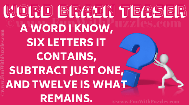 Word Brain Teaser: A word I know, Six letters it contains, Subtract just one, And twelve is what remains.