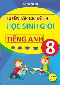 Tuyển Tập 100 Đề Thi Học Sinh Giỏi Tiếng Anh 8 (Có Đáp Án) - Đoàn Thích