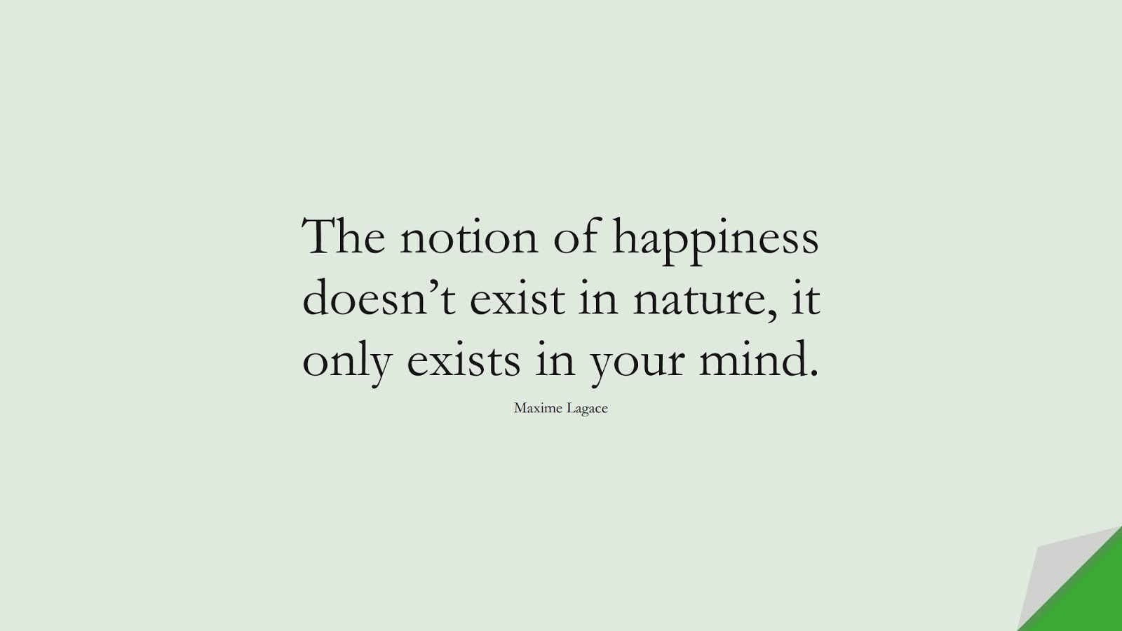 The notion of happiness doesn’t exist in nature, it only exists in your mind. (Maxime Lagace);  #HappinessQuotes