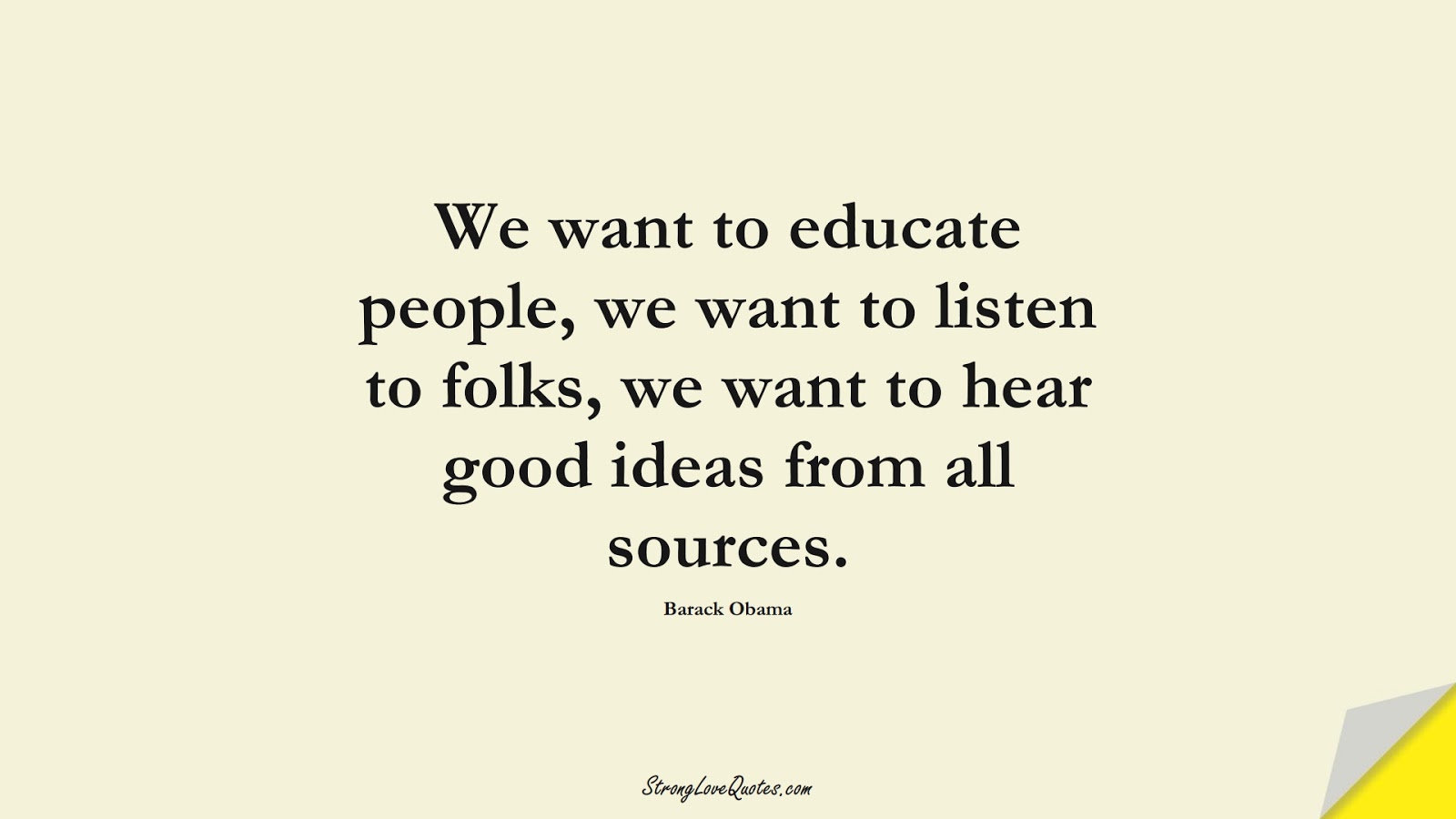 We want to educate people, we want to listen to folks, we want to hear good ideas from all sources. (Barack Obama);  #EducationQuotes