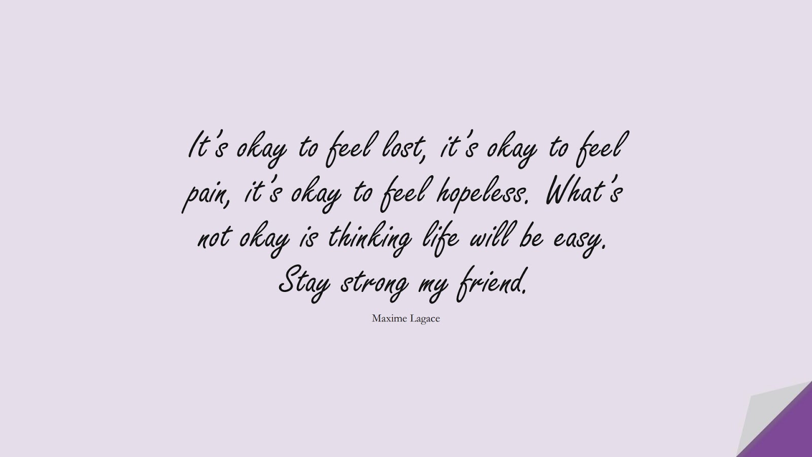 It’s okay to feel lost, it’s okay to feel pain, it’s okay to feel hopeless. What’s not okay is thinking life will be easy. Stay strong my friend. (Maxime Lagace);  #EncouragingQuotes