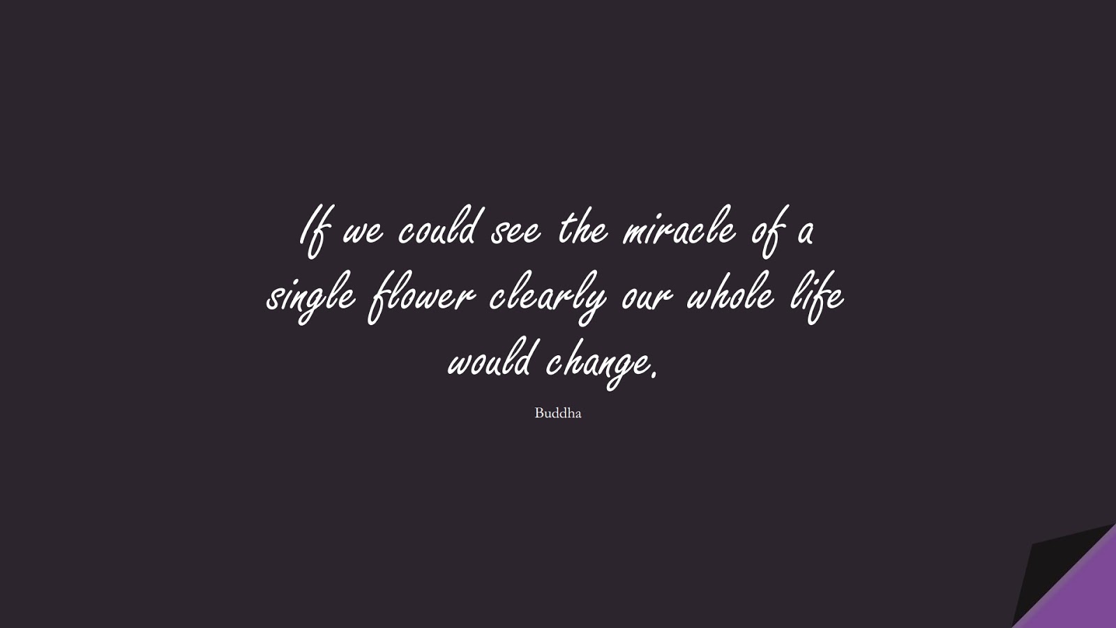 If we could see the miracle of a single flower clearly our whole life would change. (Buddha);  #ChangeQuotes