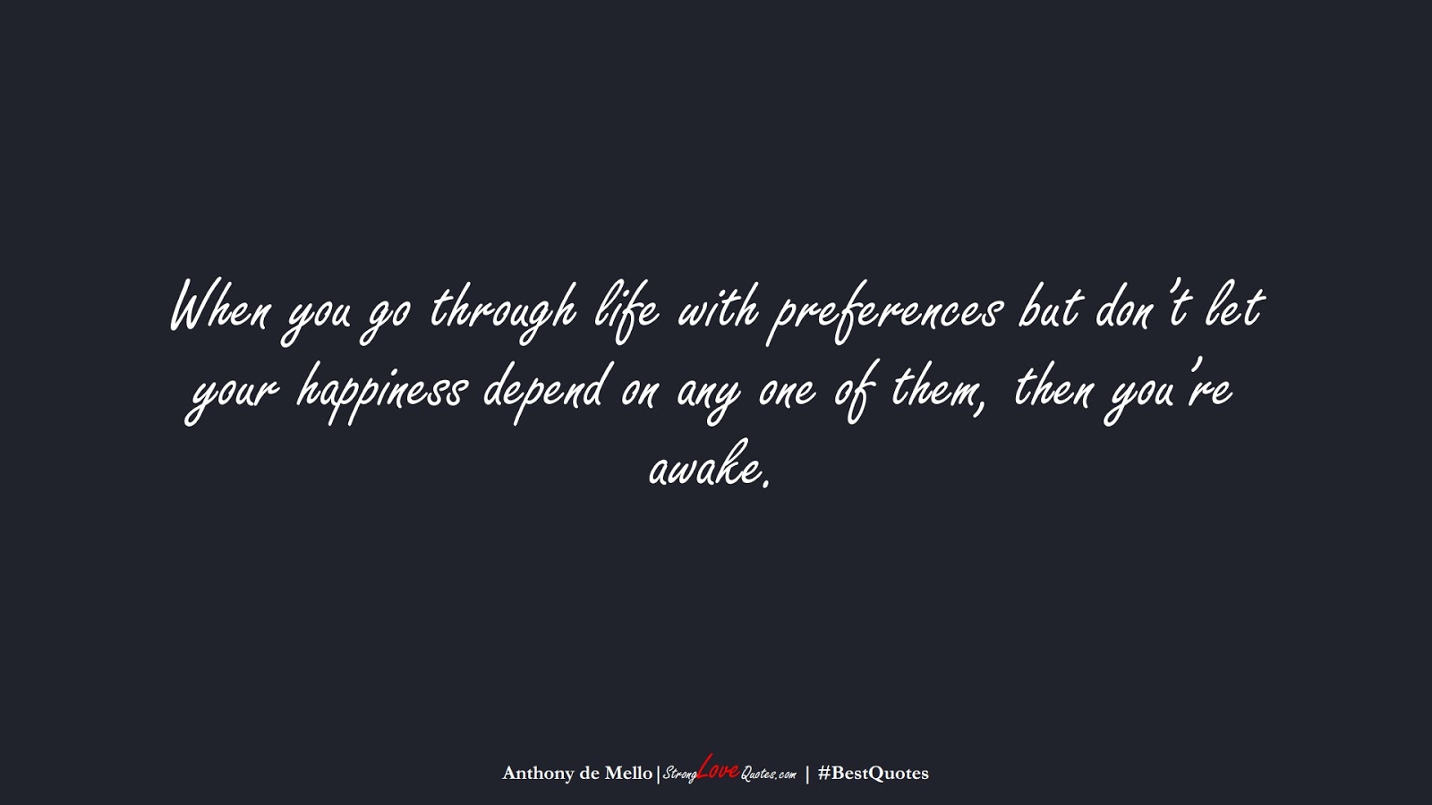 When you go through life with preferences but don’t let your happiness depend on any one of them, then you’re awake. (Anthony de Mello);  #BestQuotes