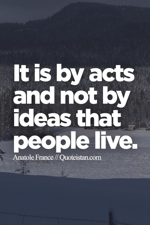 It is by acts and not by ideas that people live.