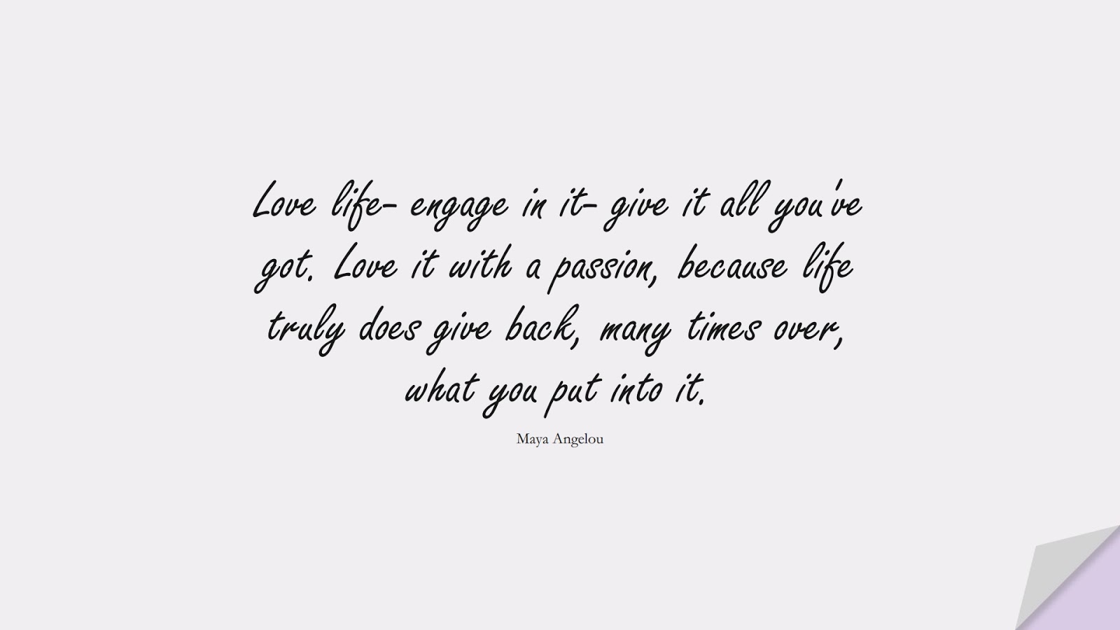 Love life- engage in it- give it all you've got. Love it with a passion, because life truly does give back, many times over, what you put into it. (Maya Angelou);  #InspirationalQuotes