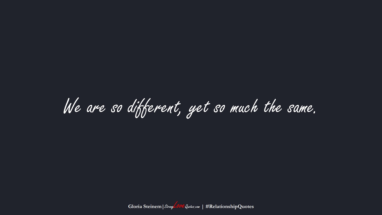 We are so different, yet so much the same. (Gloria Steinem);  #RelationshipQuotes
