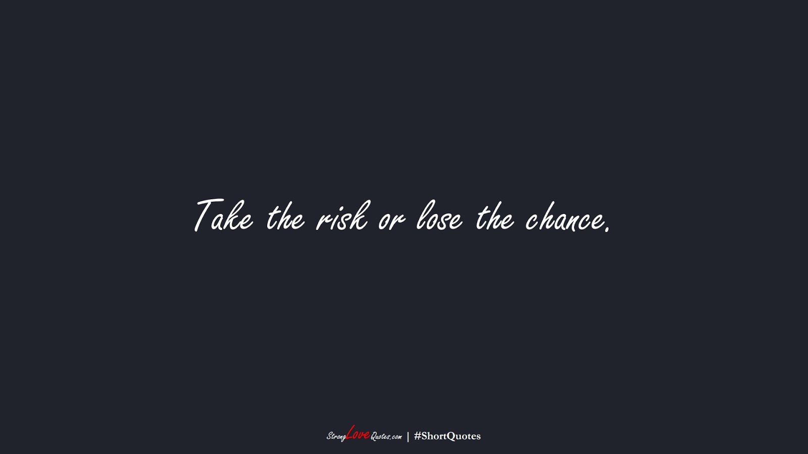 Take the risk or lose the chance.FALSE