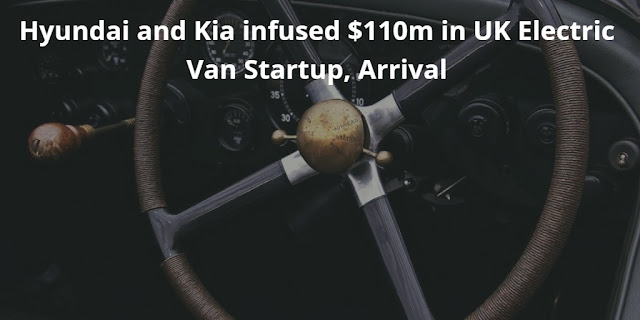 Hyundai and Kia Invest $110m in UK Electric Van Startup, Arrival