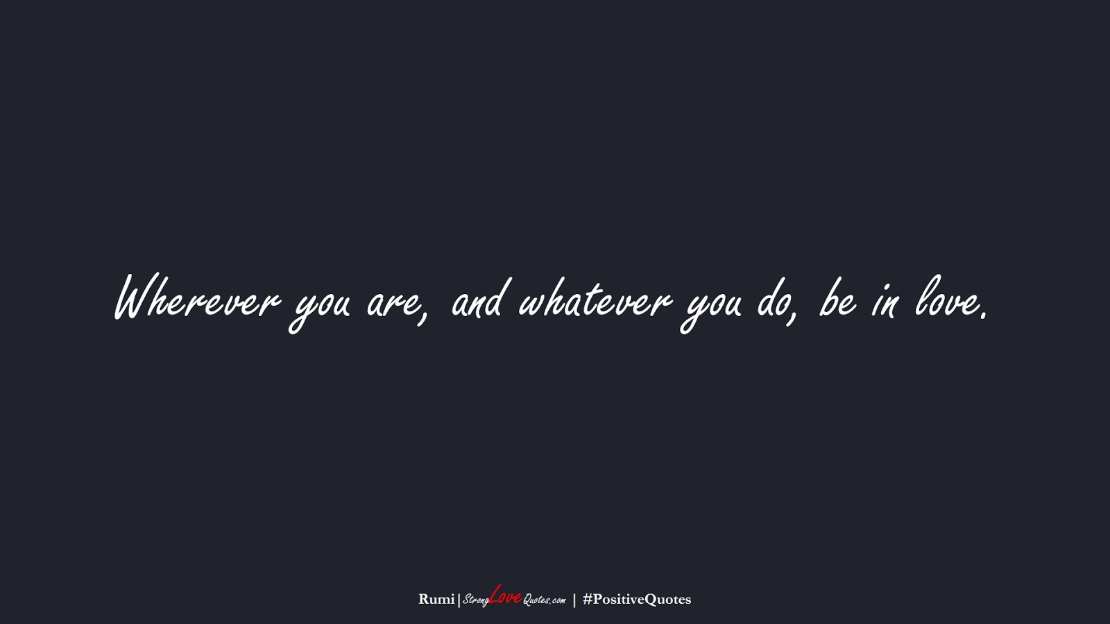 Wherever you are, and whatever you do, be in love. (Rumi);  #PositiveQuotes