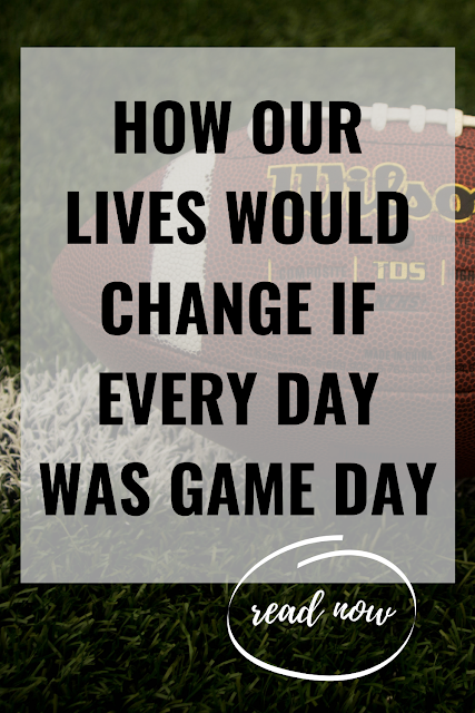 how our lives would change if every day was game  day