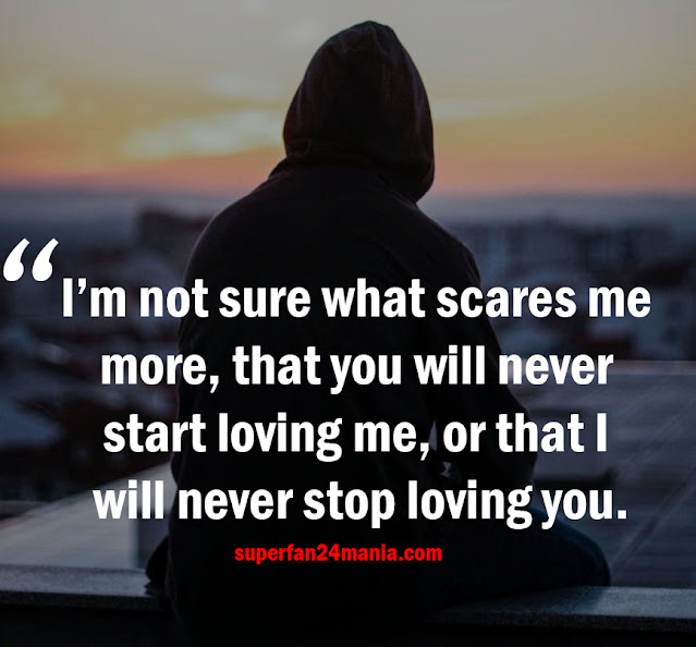 I’m not sure what scares me more, that you will never start loving me, or that I will never stop loving you.