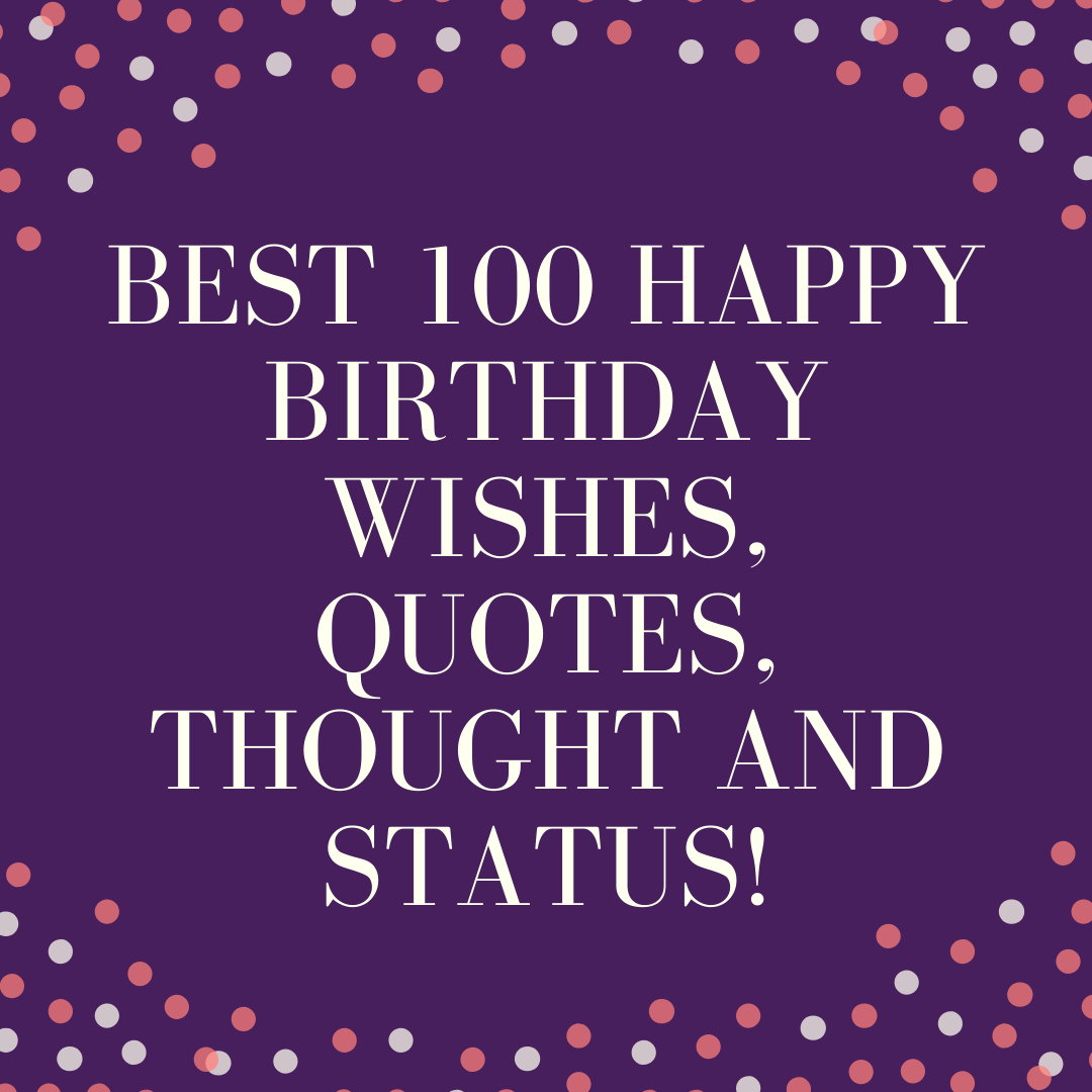 BEST 100 HAPPY BIRTHDAY WISHES, QUOTES, THOUGHTS AND STATUS FOR YOUR LOVED ONES!!!