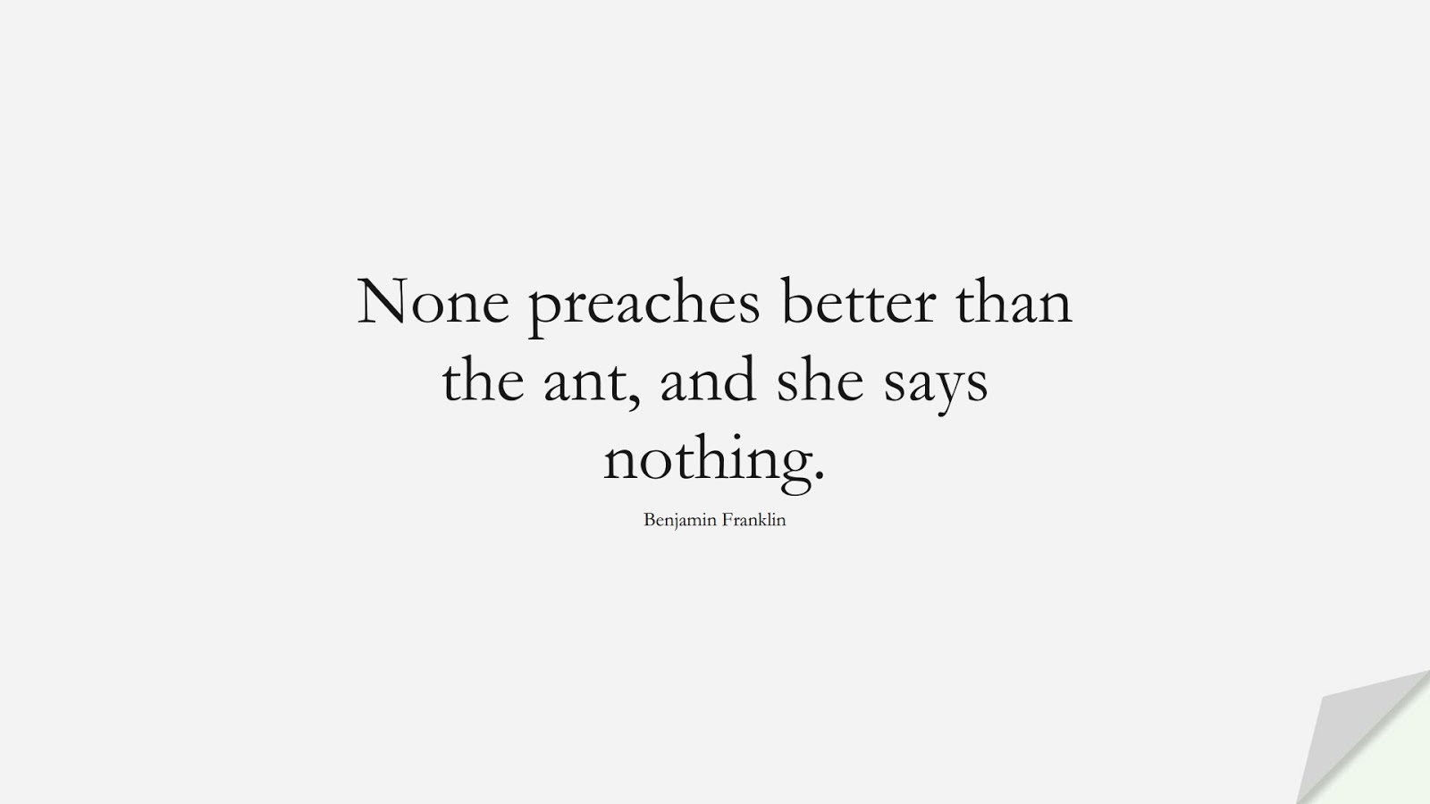 None preaches better than the ant, and she says nothing. (Benjamin Franklin);  #BeingStrongQuotes