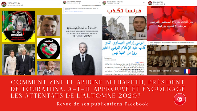 Zine El Abidine Belhareth زين العابدين بلحارث, président de l’association جمعية تراثنا Tourathna a, de façon déterminée, participé à la campagne d’opinion ayant approuvé et encouragé les attentats islamistes qui ont frappé la France à l’automne 2020. Il a largement relayé, sur Facebook, auprès de ses milliers de contacts tunisiens une propagande extrémiste mortifère appuyée sur le révisionnisme historique, les fake-news, les théories complotistes, les injures, le discours de haine. Cette délinquance numérique a systématiquement recouru à un nationalisme francophobe outrancier et à une instrumentalisation de la religion musulmane à des fins de mobilisation et de violence.