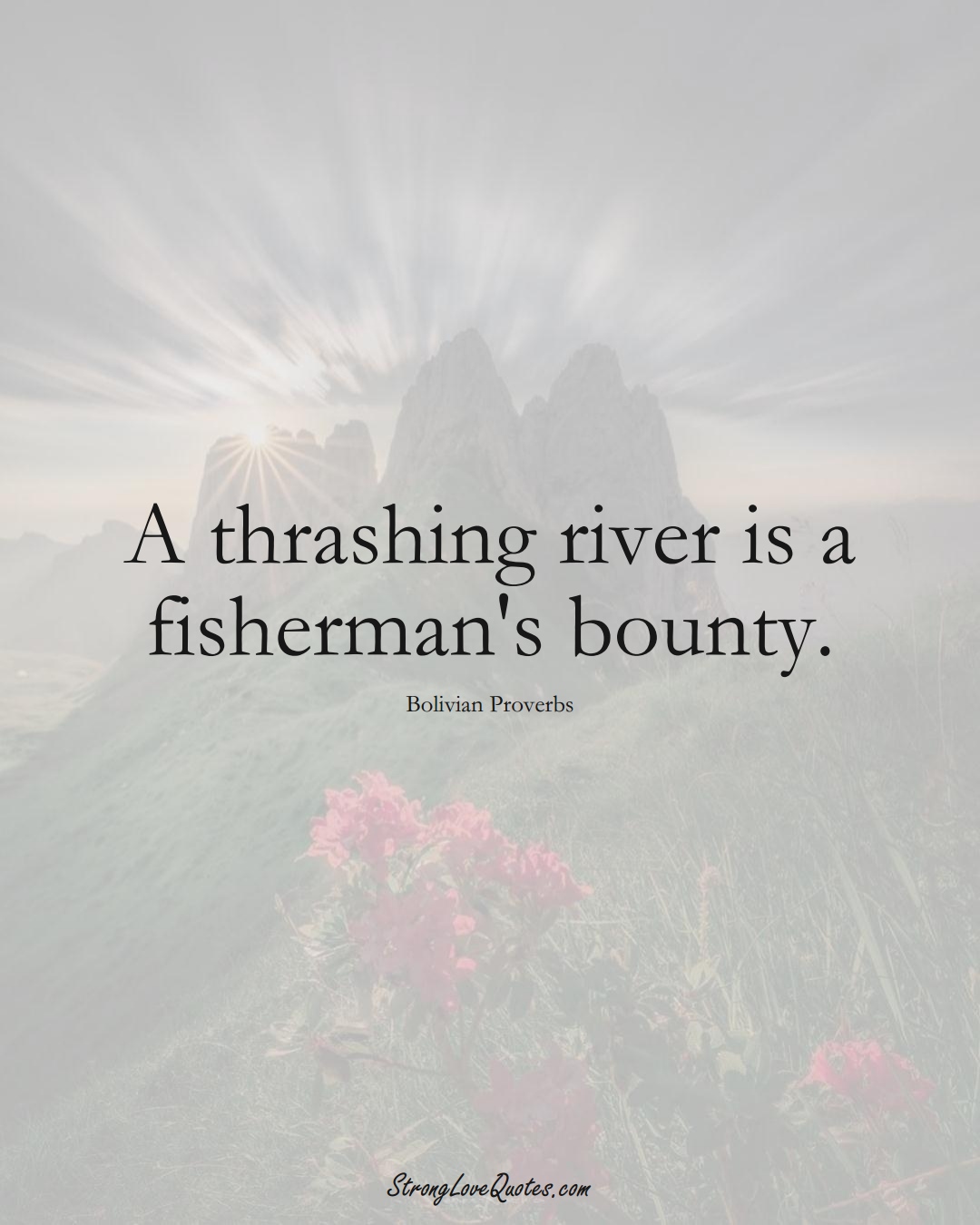 A thrashing river is a fisherman's bounty. (Bolivian Sayings);  #CaribbeanSayings