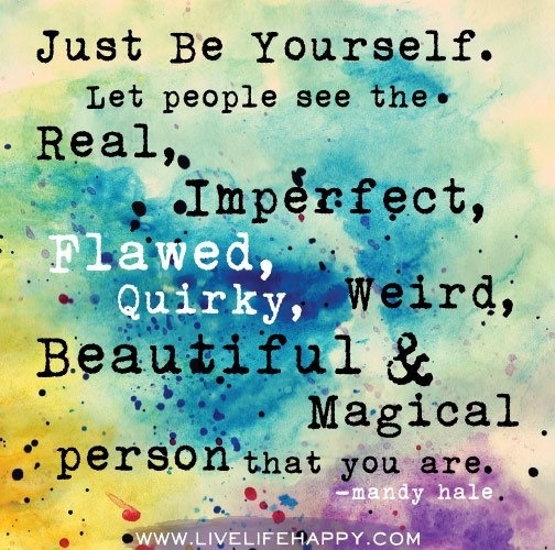 Just be Yourself. Let people see the real, imperfect, flawed, quirky