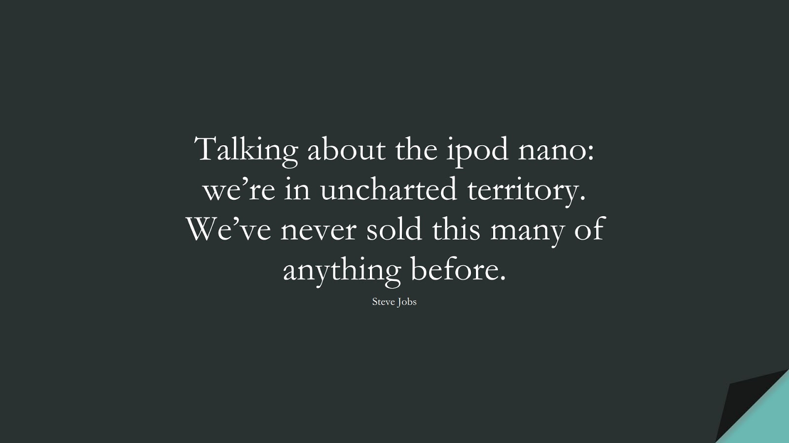 Talking about the ipod nano: we’re in uncharted territory. We’ve never sold this many of anything before. (Steve Jobs);  #SteveJobsQuotes