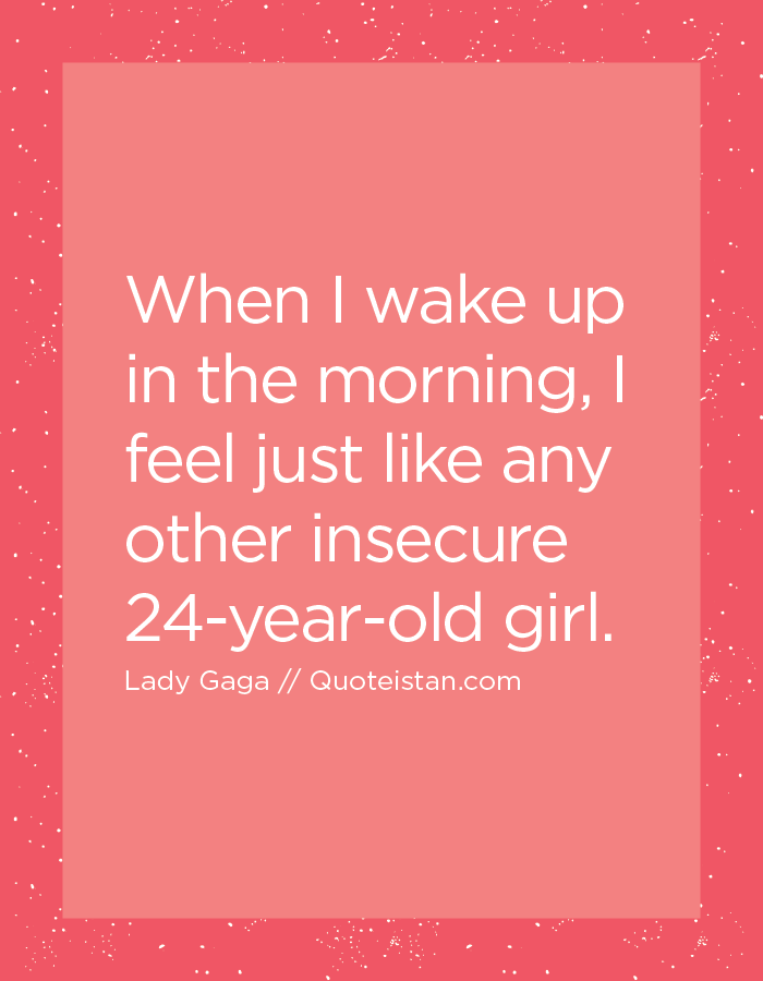 When I wake up in the morning, I feel just like any other insecure 24