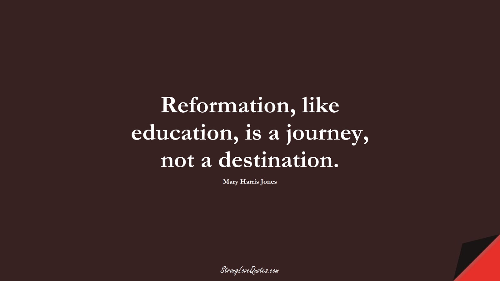 Reformation, like education, is a journey, not a destination. (Mary Harris Jones);  #EducationQuotes