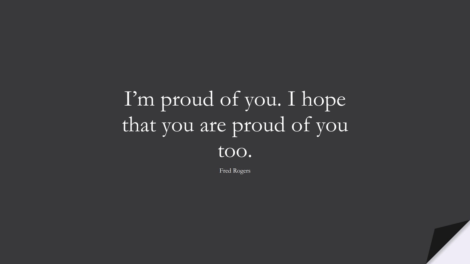 I’m proud of you. I hope that you are proud of you too. (Fred Rogers);  #EncouragingQuotes