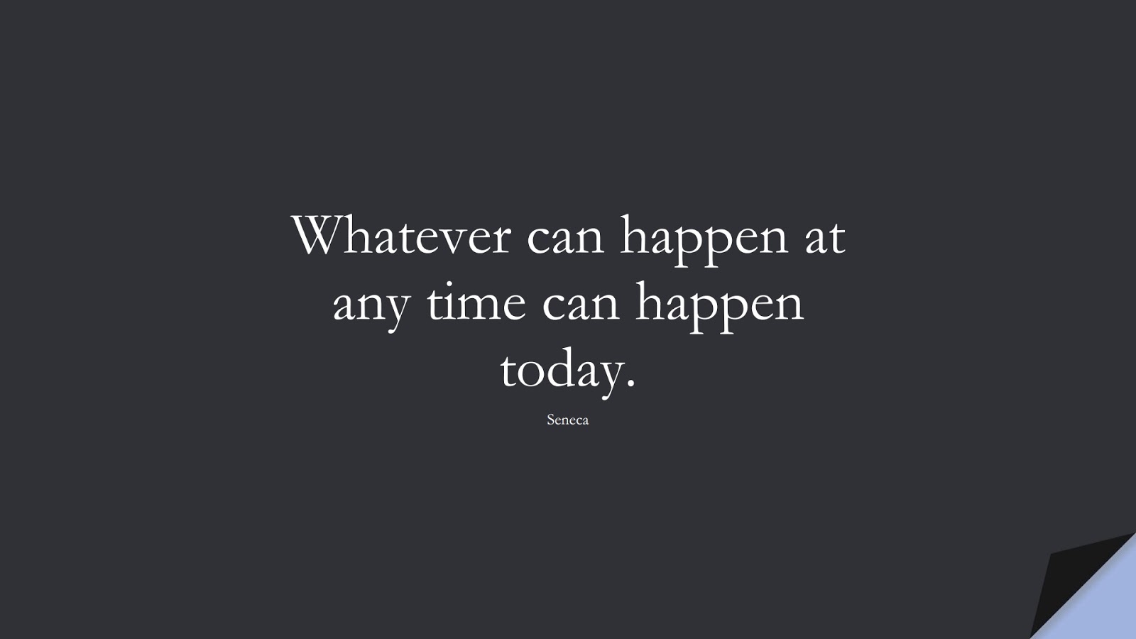 Whatever can happen at any time can happen today. (Seneca);  #BeingStrongQuotes