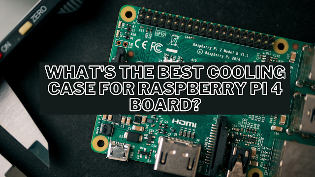 What's The Best Cooling Case for Raspberry Pi 4 Board?