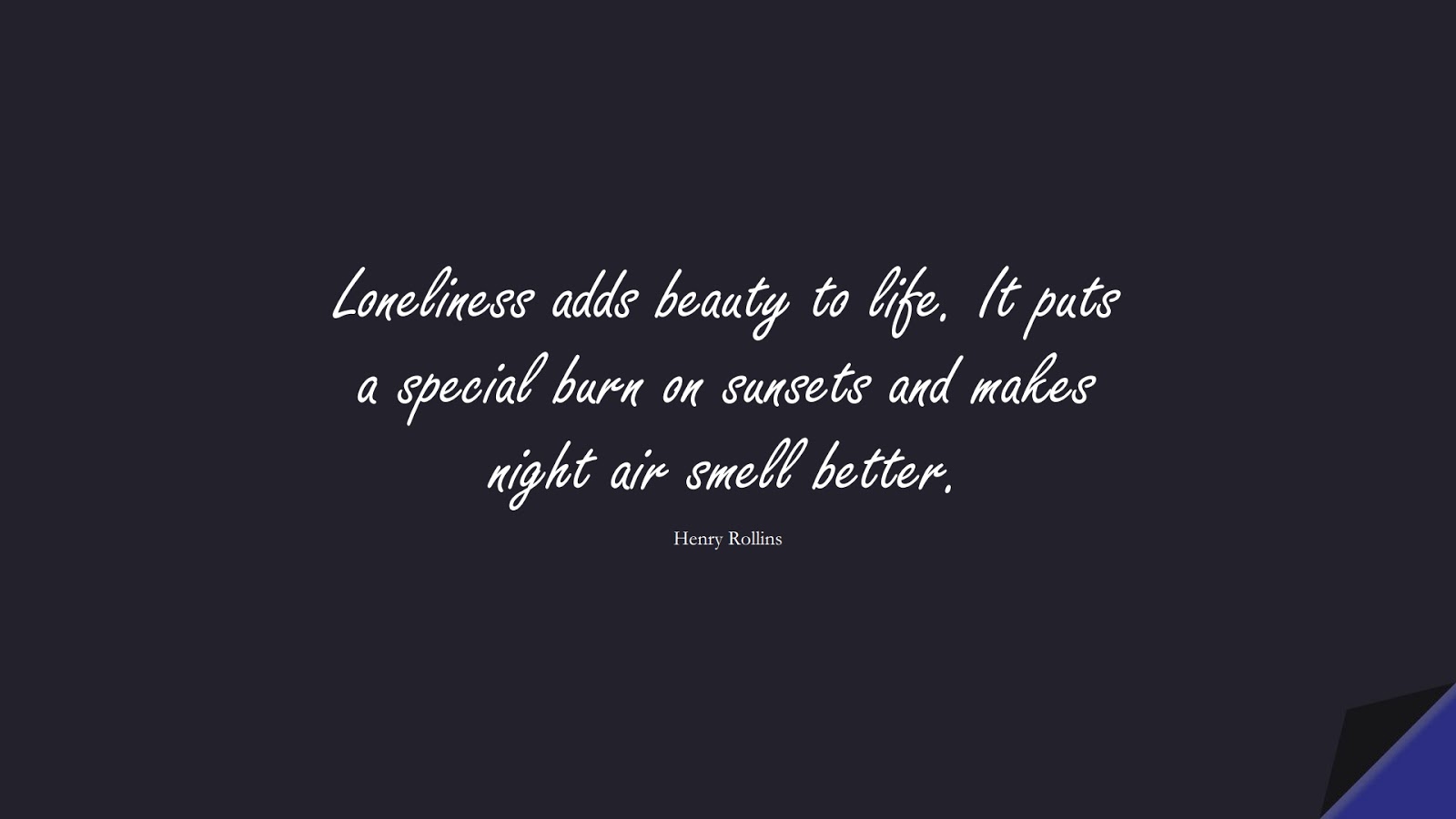 Loneliness adds beauty to life. It puts a special burn on sunsets and makes night air smell better. (Henry Rollins);  #PricelessQuotes