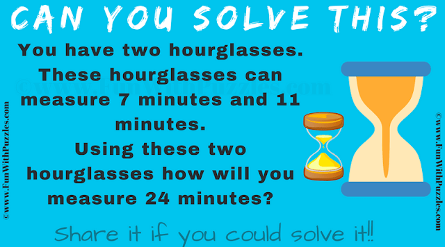 You have two hourglasses. These hourglasses can measure 7 minutes and 11 minutes. Using these two hourglasses how will you measure 24 minutes?