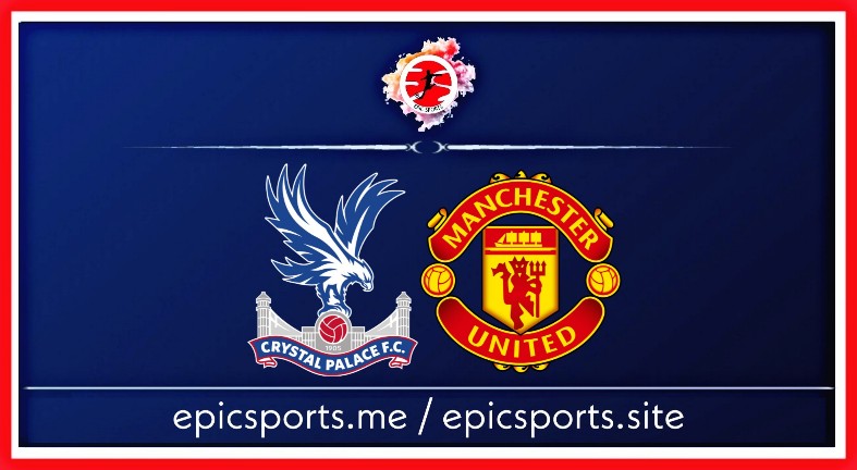 Crystal Palace vs Man United ; Match Preview, Schedule & Live info