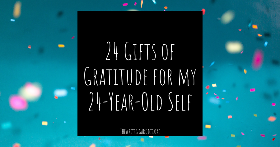 The Writing Addict: 24 Gifts of Gratitude for My 24-Year-Old-Self