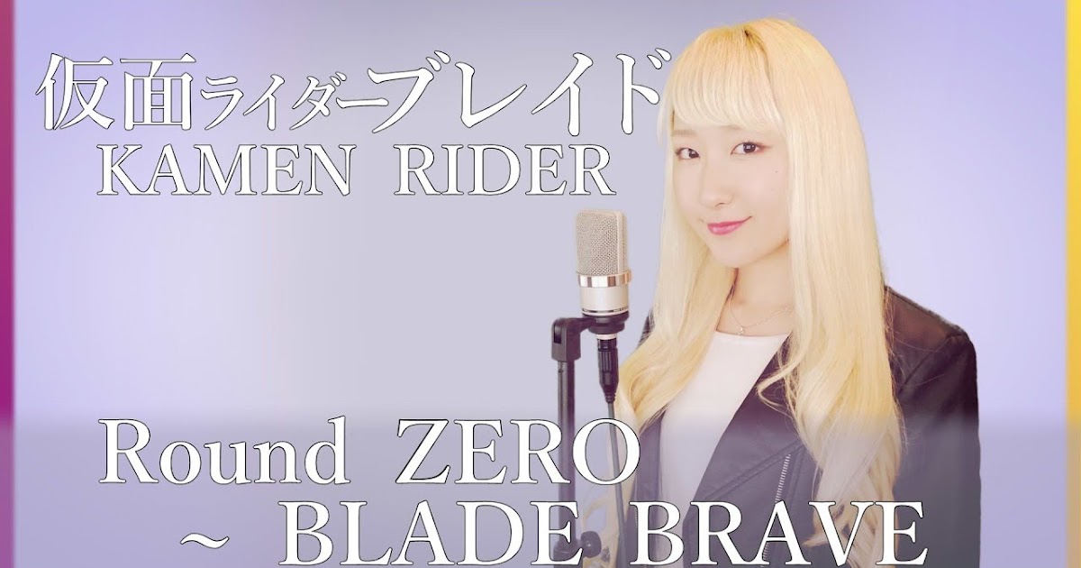 Round Zero Blade Brave Kamen Rider Blade Opening Theme Cover Song By Nanao
