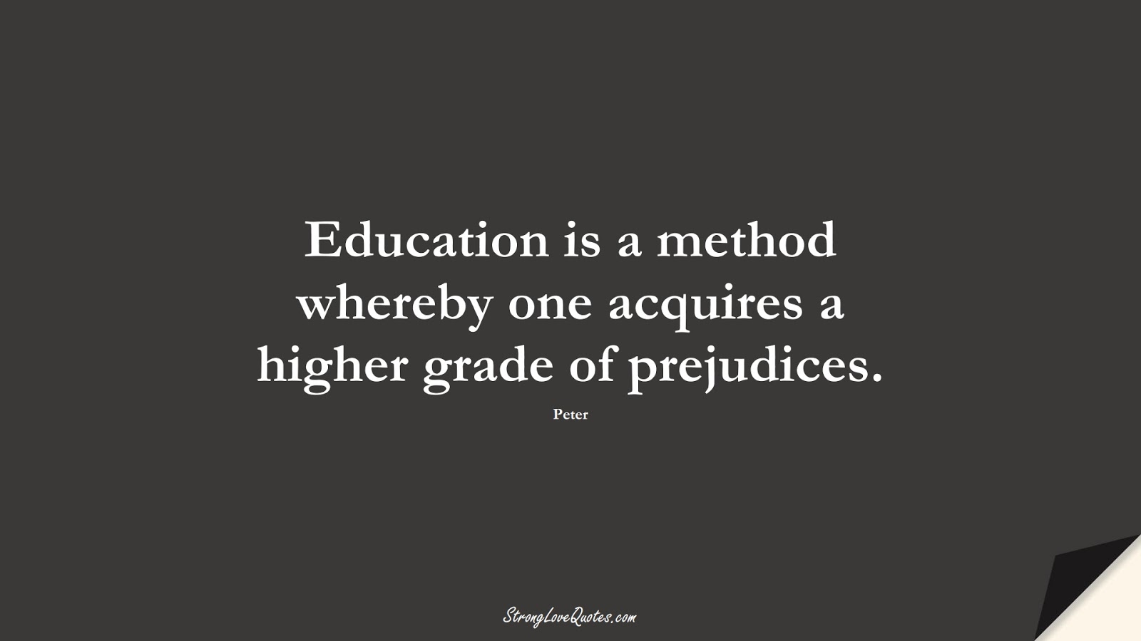 Education is a method whereby one acquires a higher grade of prejudices. (Peter);  #EducationQuotes
