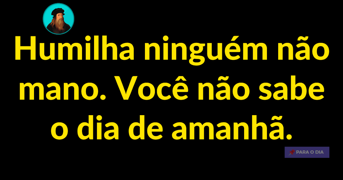 Humilha ninguém não mano. Você não sabe o dia de amanhã. Humilha ninguém não mano. Você não sabe o dia de amanhã.