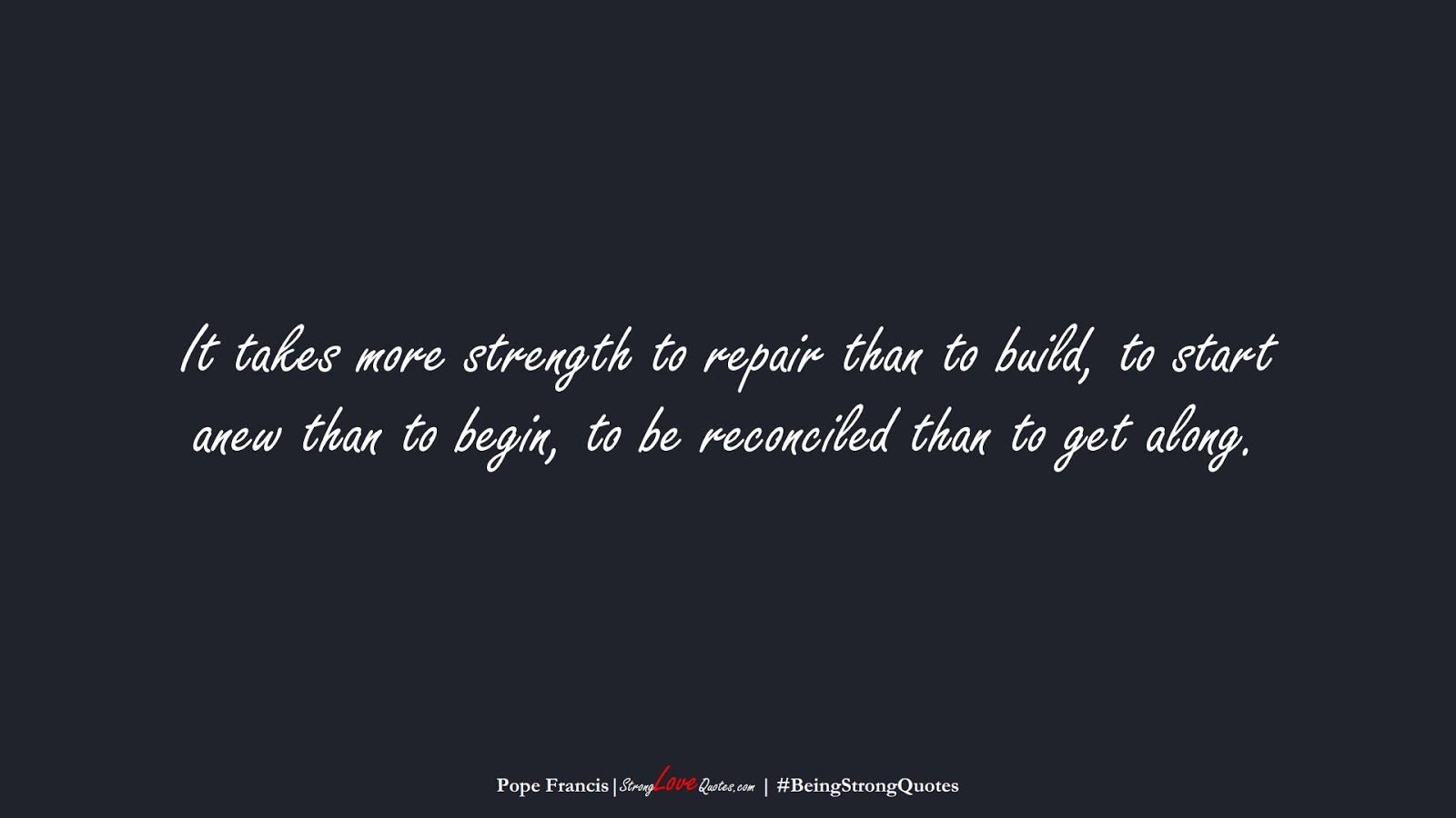 It takes more strength to repair than to build, to start anew than to begin, to be reconciled than to get along. (Pope Francis);  #BeingStrongQuotes