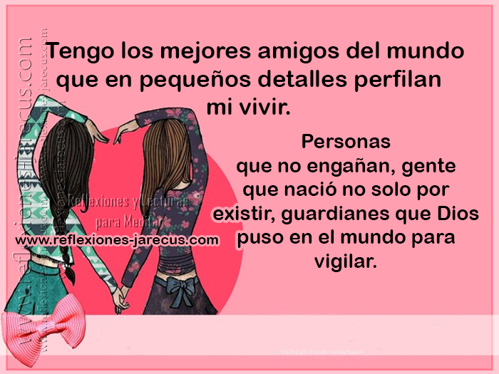 Tengo los mejores amigos del mundo Que en pequeños detalles perfilan mi vivir. Que hacen que un día de mañana nunca, nunca llegue a su fin.  Aquellos que no permiten que mis lágrimas caigan y que están dispuestos a escuchar y percibir.
