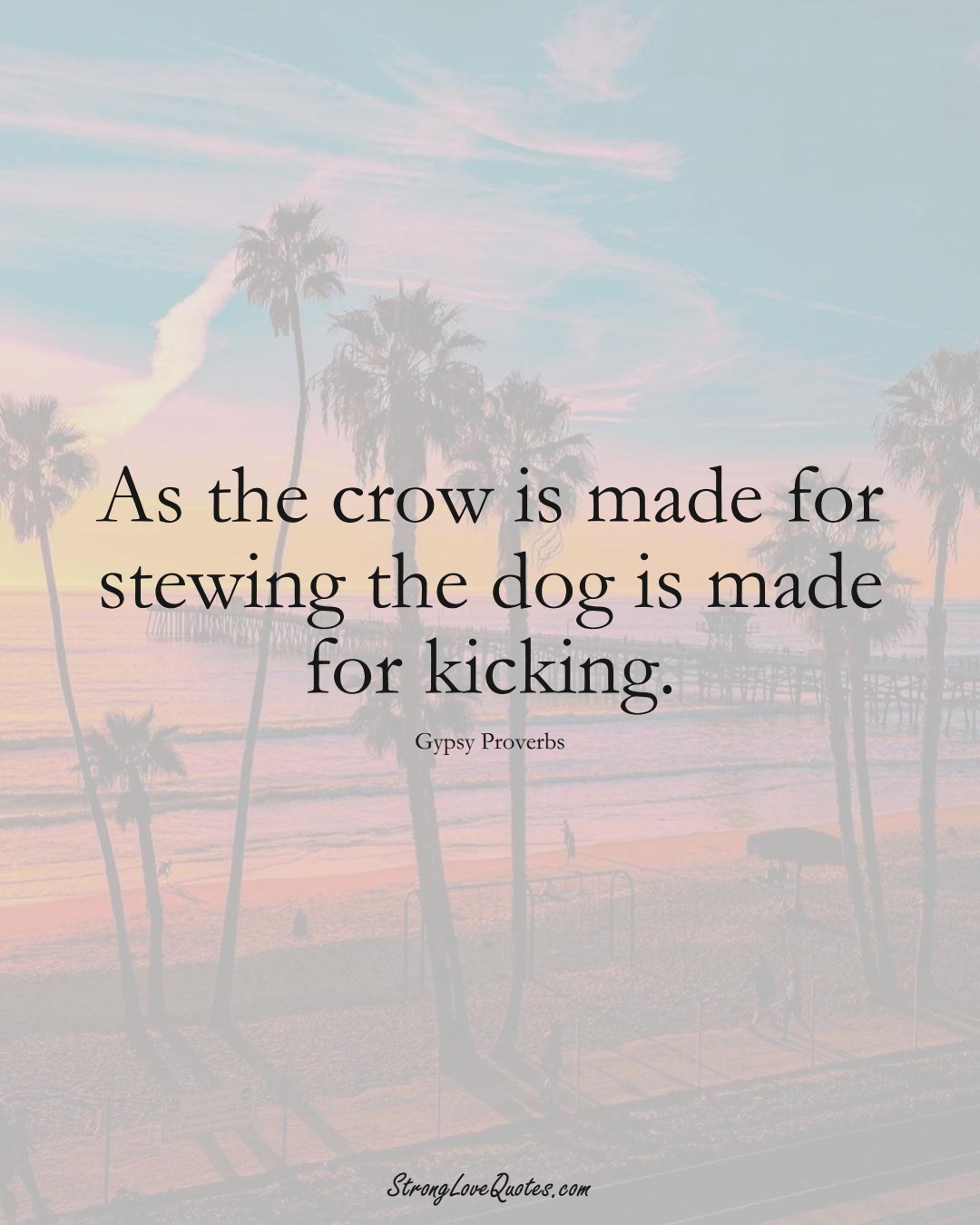As the crow is made for stewing the dog is made for kicking. (Gypsy Sayings);  #aVarietyofCulturesSayings