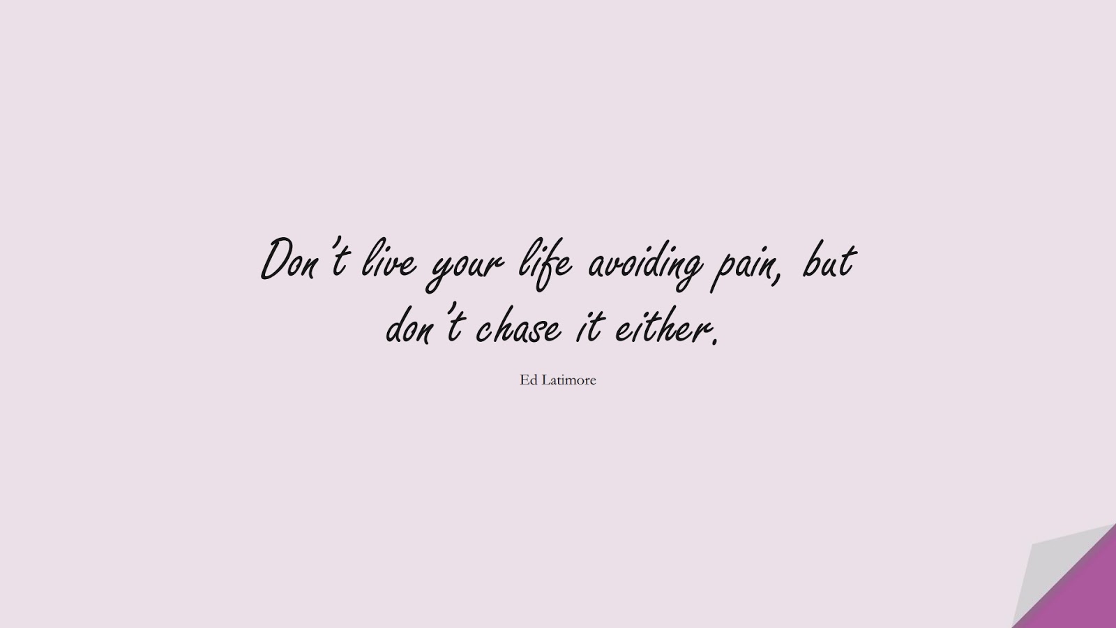 Don’t live your life avoiding pain, but don’t chase it either. (Ed Latimore);  #DepressionQuotes