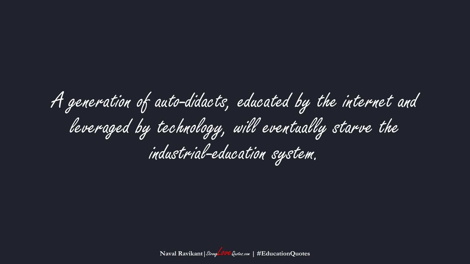 A generation of auto-didacts, educated by the internet and leveraged by technology, will eventually starve the industrial-education system. (Naval Ravikant);  #EducationQuotes