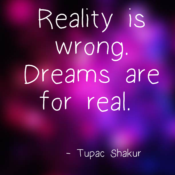 Reality is wrong. Dreams are for real. - Tupac Shakur