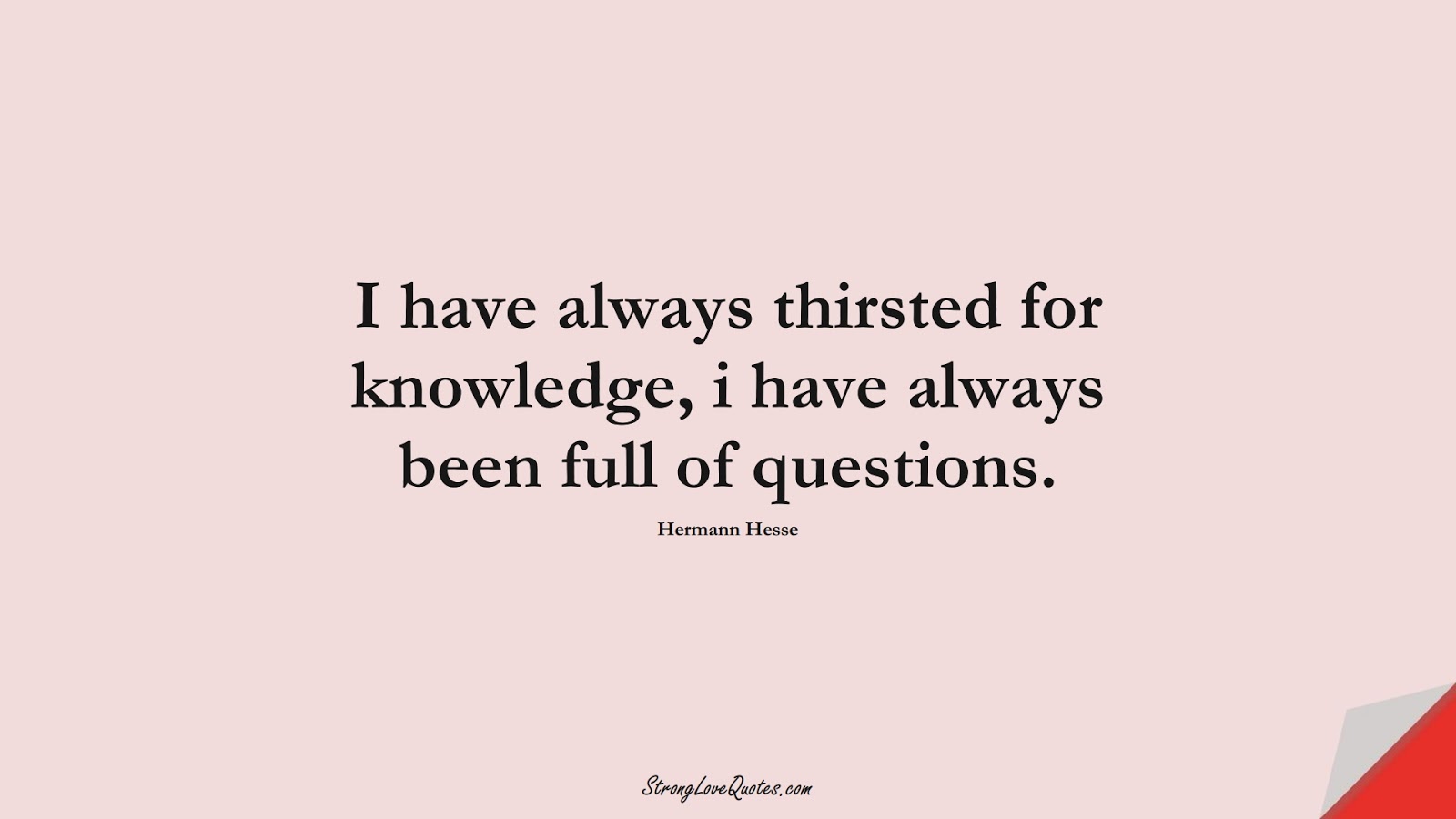I have always thirsted for knowledge, i have always been full of questions. (Hermann Hesse);  #KnowledgeQuotes