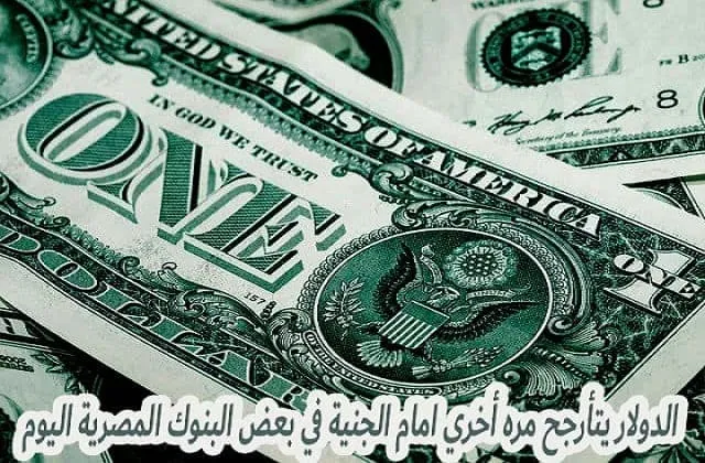 الدولار يتأرجح مره أخري امام الجنية في بعض البنوك المصرية اليوم