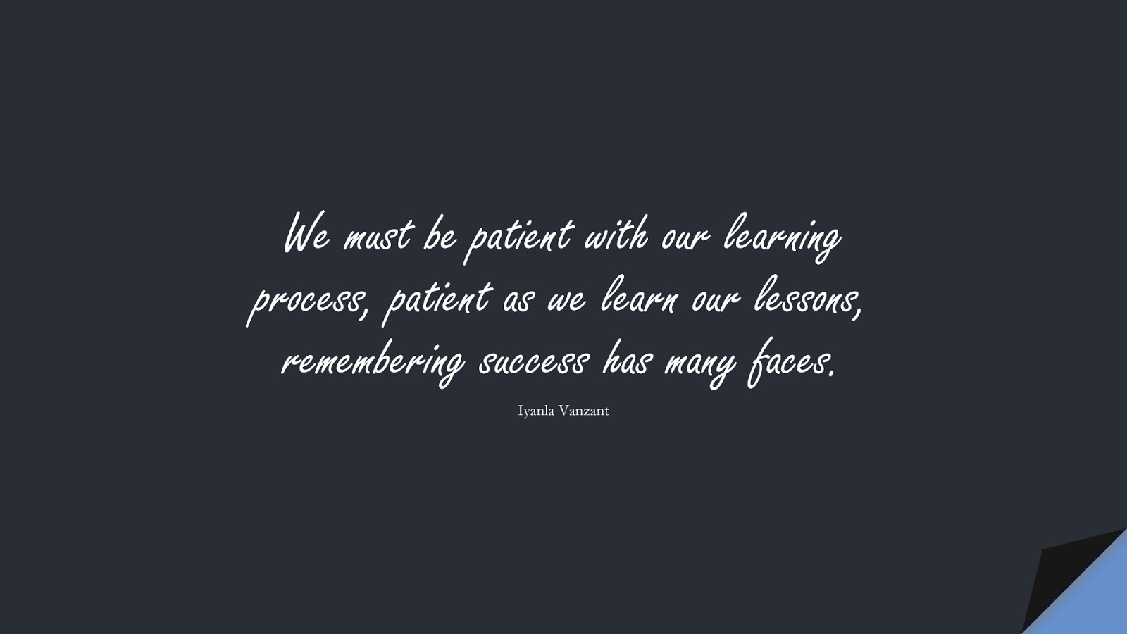 We must be patient with our learning process, patient as we learn our lessons, remembering success has many faces. (Iyanla Vanzant);  #BeingStrongQuotes