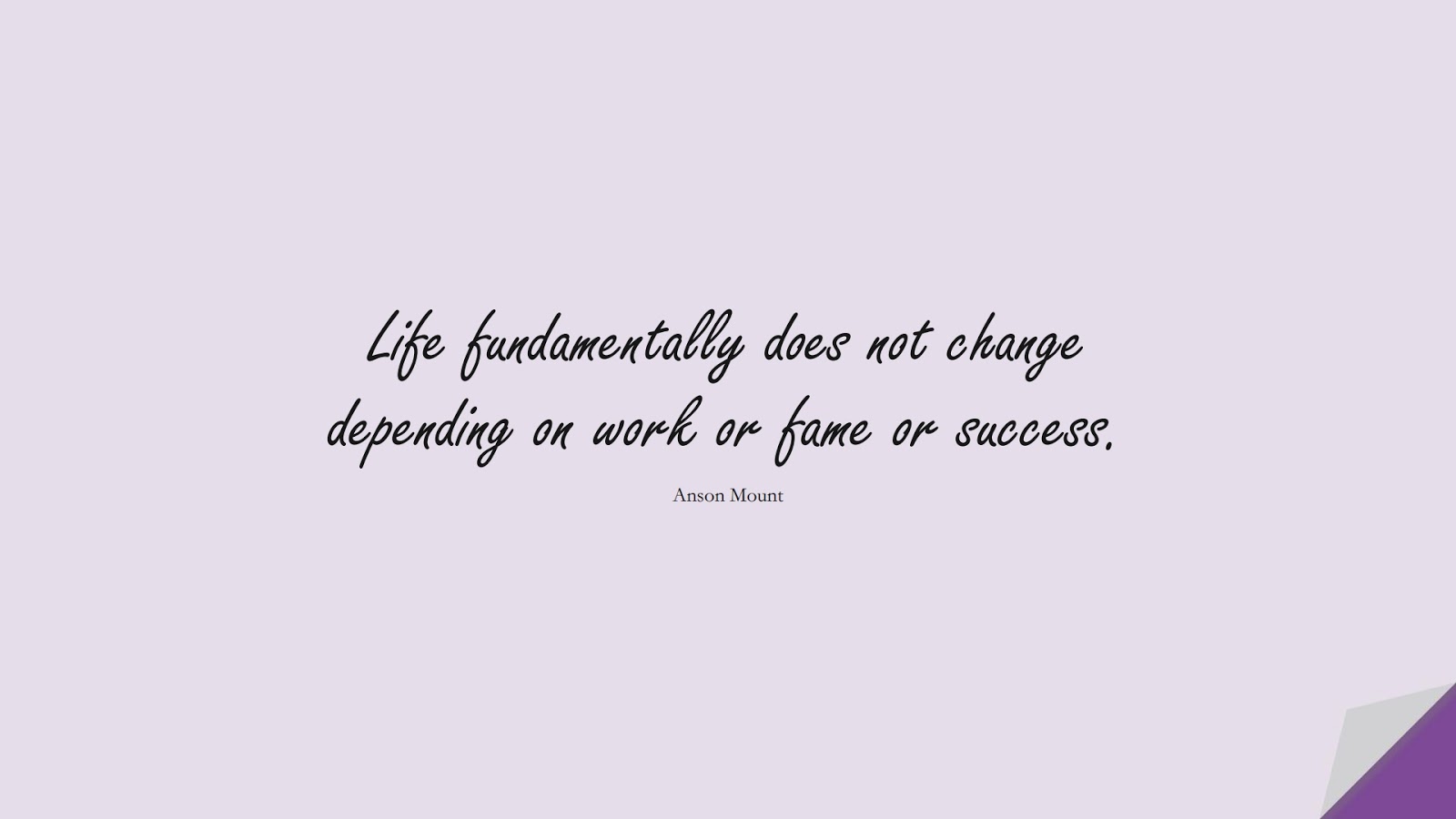 Life fundamentally does not change depending on work or fame or success. (Anson Mount);  #SuccessQuotes