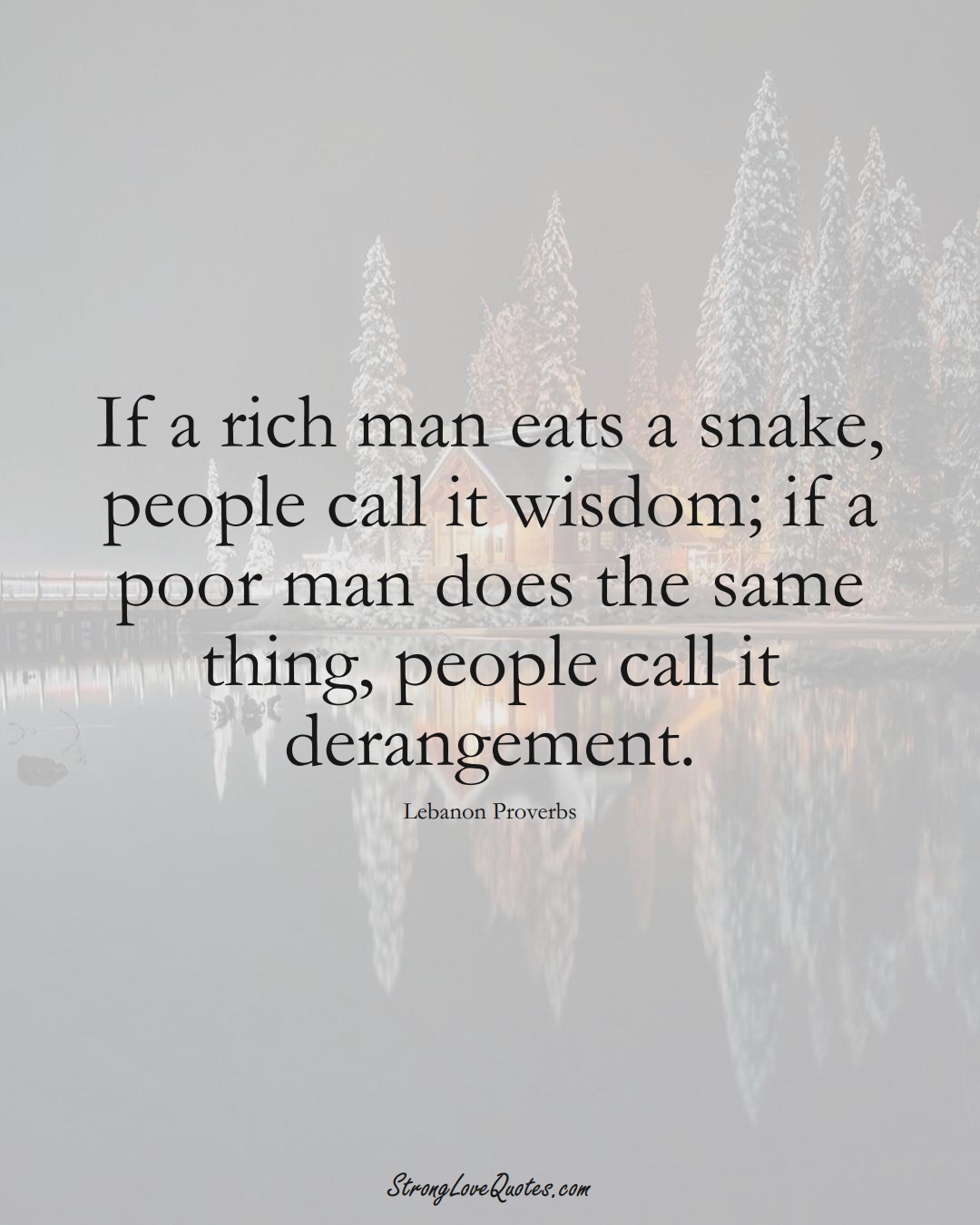 If a rich man eats a snake, people call it wisdom; if a poor man does the same thing, people call it derangement. (Lebanon Sayings);  #MiddleEasternSayings
