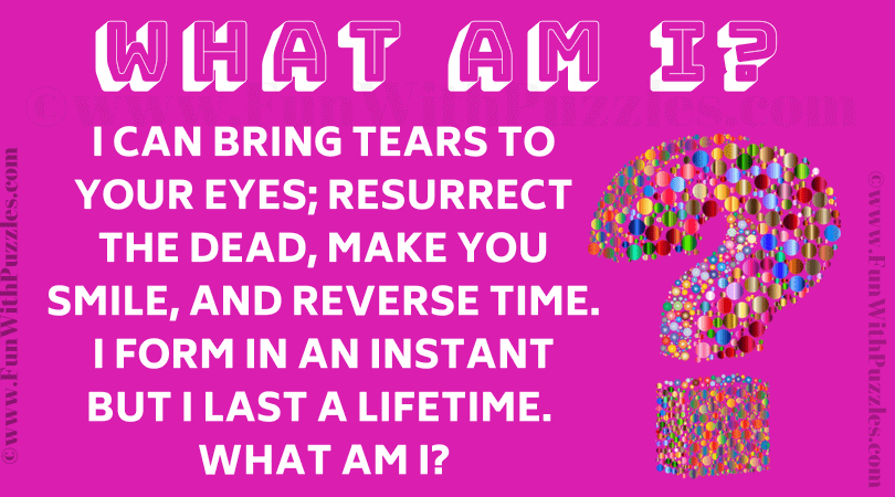 I can bring tears to your eyes; resurrect the dead, make you smile, and reverse time. I form in an instant but I last a lifetime. What am I?