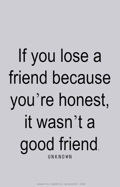 If you lose a friend because you’re honest, it wasn’t a good friend ...