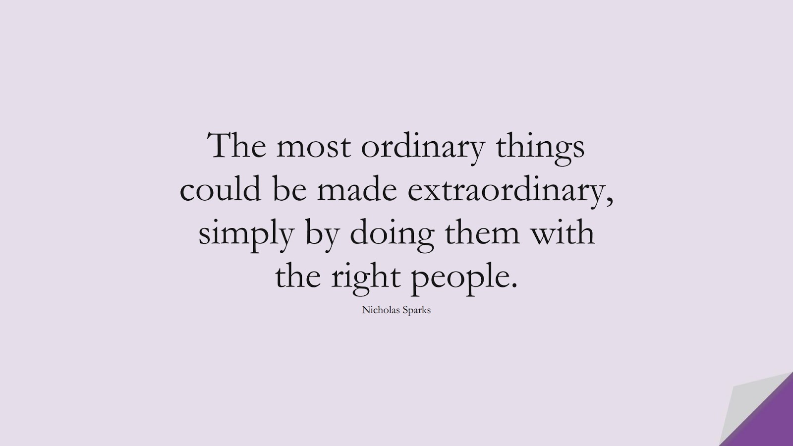 The most ordinary things could be made extraordinary, simply by doing them with the right people. (Nicholas Sparks);  #FriendshipQuotes