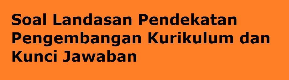 Soal Landasan Pengembangan Kurikulum Dan Kunci Jawaban Tes1 Catatan Kecil