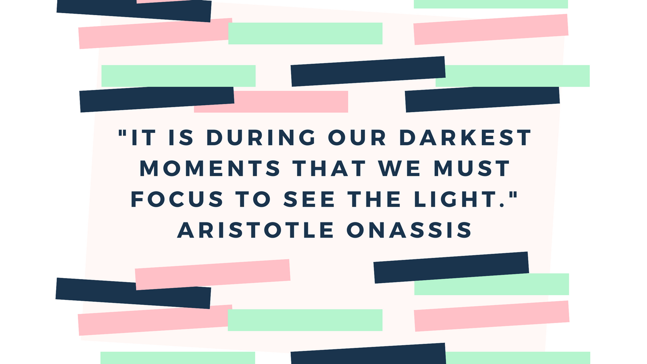 It is during our darkest moments that we must focus to see the light. —Aristotle Onassis