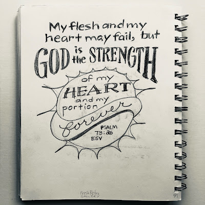 My flesh and my heart may fail, but God is the strength of my heart and my portion forever. Psalm 73:26 My flesh and my heart may fail, but God is the strength of my heart and my portion forever. Psalm 73:26